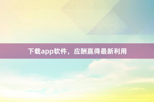 下载app软件，应酬赢得最新利用
