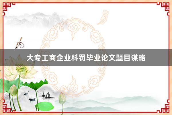 大专工商企业科罚毕业论文题目谋略