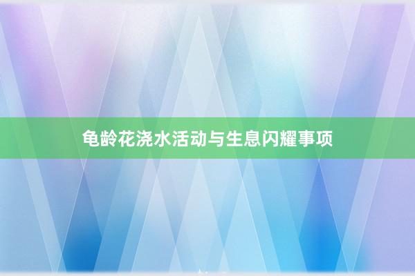 龟龄花浇水活动与生息闪耀事项
