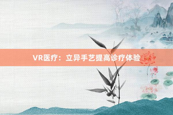VR医疗：立异手艺提高诊疗体验