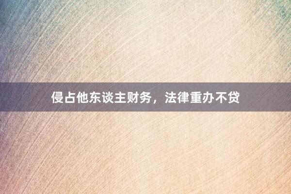 侵占他东谈主财务，法律重办不贷